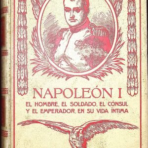 NAPOLEÓN I  (ÍNTIMO) EL HOMBRE, EL SOLDADO, EL CÓNSUL, Y EL EMPERADOR EN SU VIDA PRIVADA